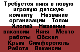 Требуется няня в новую игровую детскую комнату  › Название организации ­ Топай-Хлопай › Название вакансии ­ Няня › Место работы ­ Обская 5  - Крым, Симферополь Работа » Вакансии   . Крым